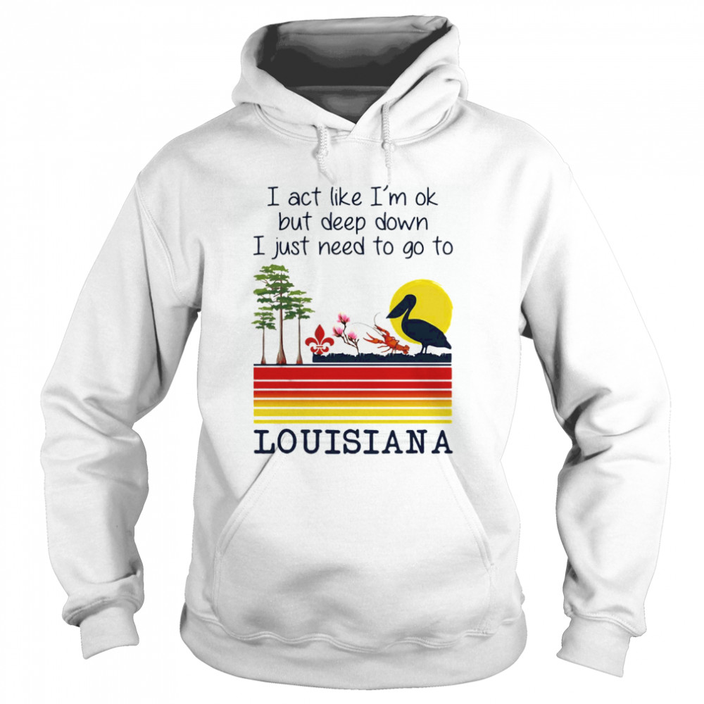 I Act Like I’m Ok But Deep Down I Just Need To Go To Louisiana  Unisex Hoodie