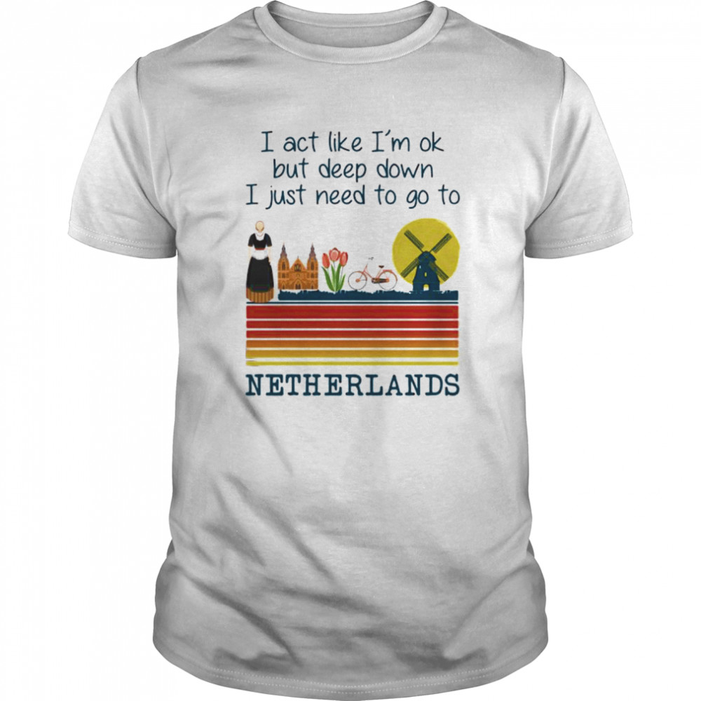 I Act Like I’m Ok But Deep Down I Just Need To Go To Netherlands Vintage shirt