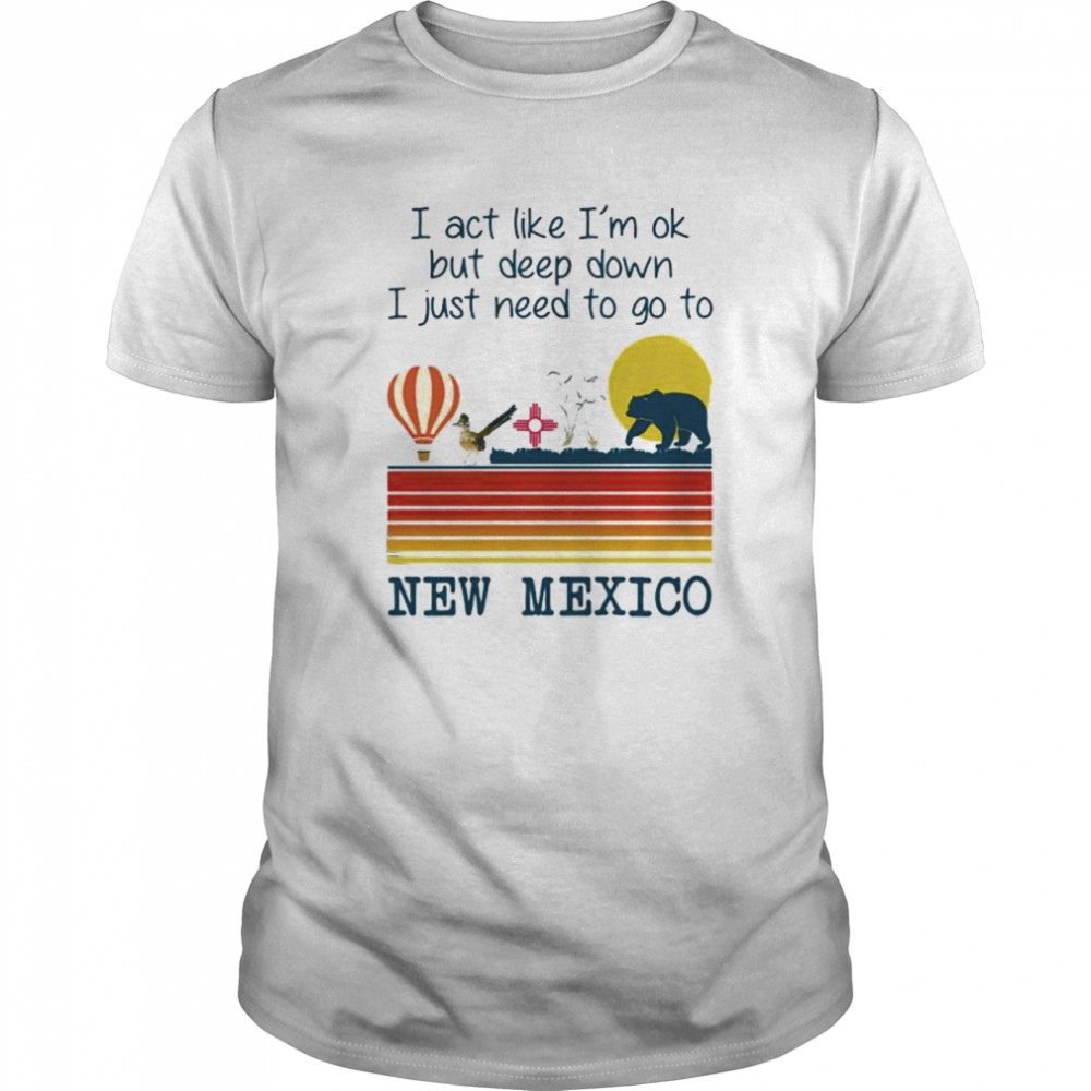 I Act Like I’m Ok But Deep Down I Just Need To Go To New Mexico Vintage shirt