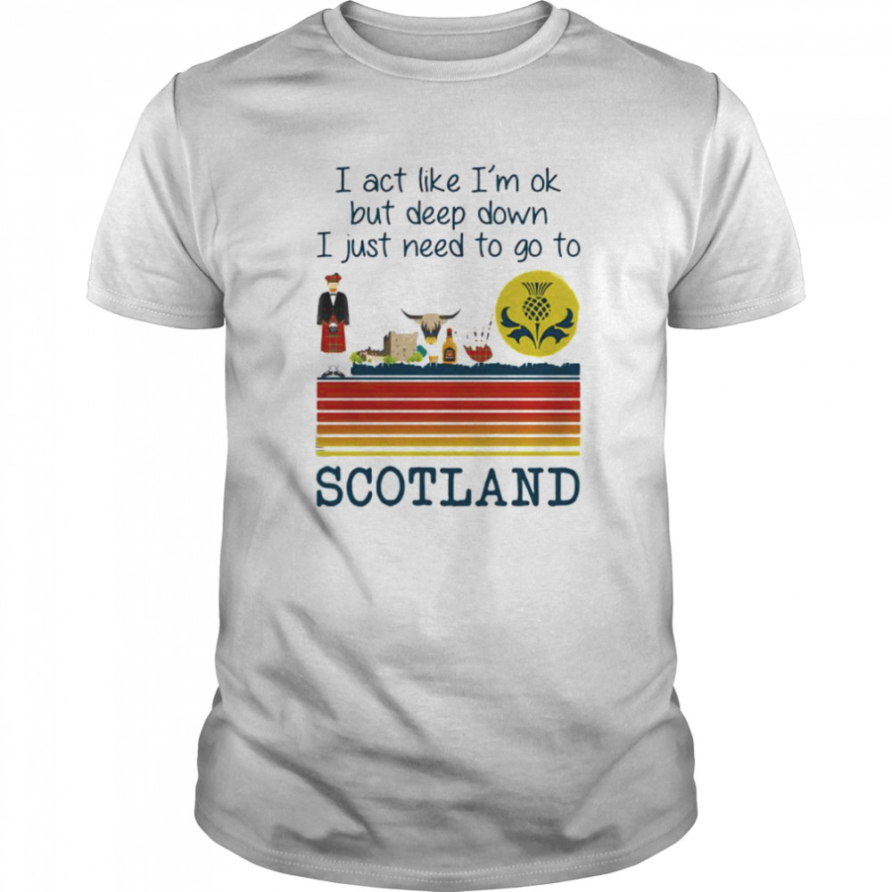 I Act Like I’m Ok But Deep Down I Just Need To Go To Scotland Vintage shirt