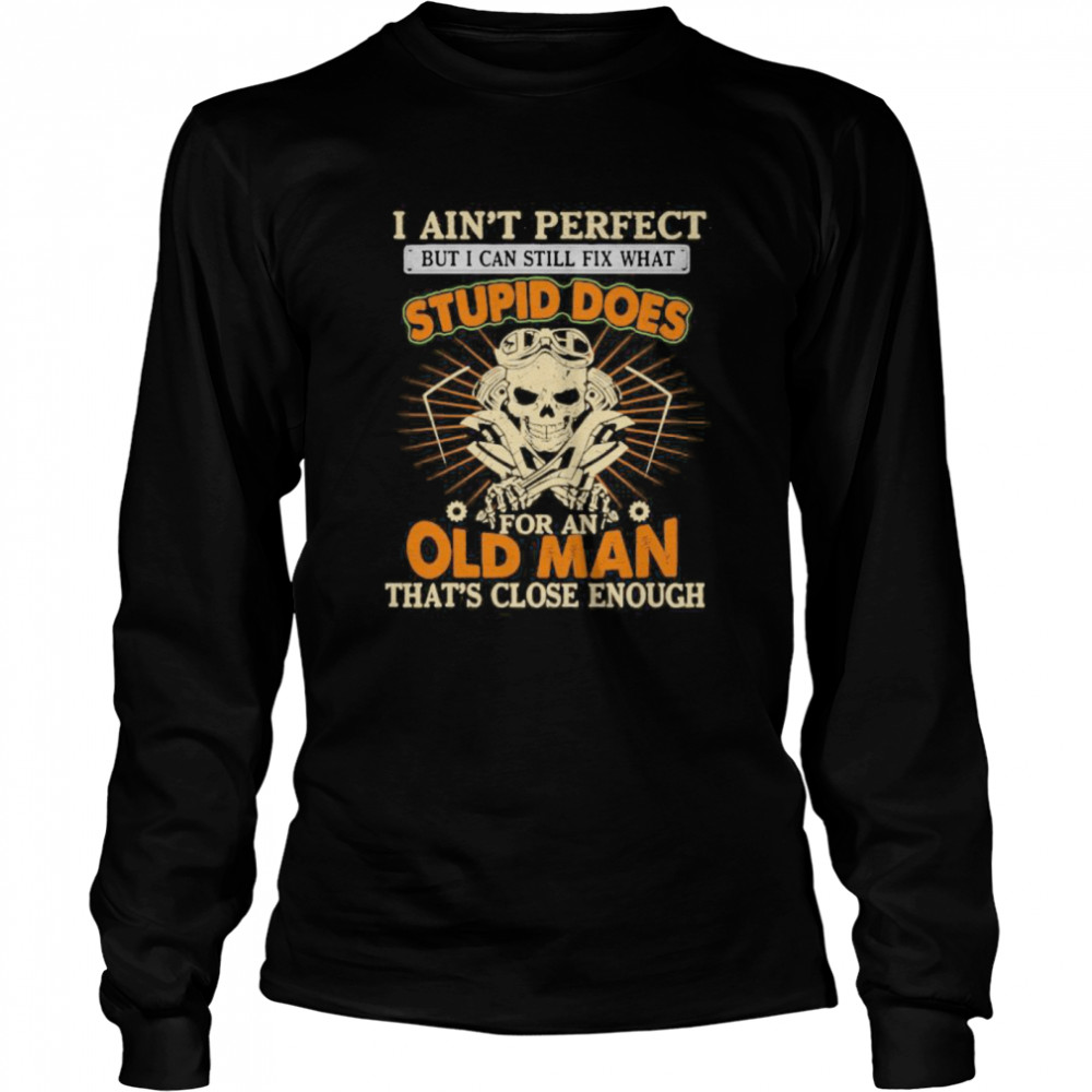 I Ain’t Perfect But I Can Still Fix What Stupid Does For An Old Man That’s Close Enough Mechanic Skull  Long Sleeved T-shirt