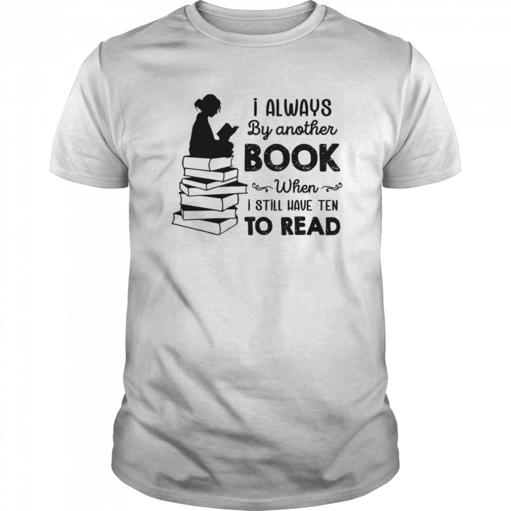 I Always By Another Book When I Still Have Ten To Read shirt