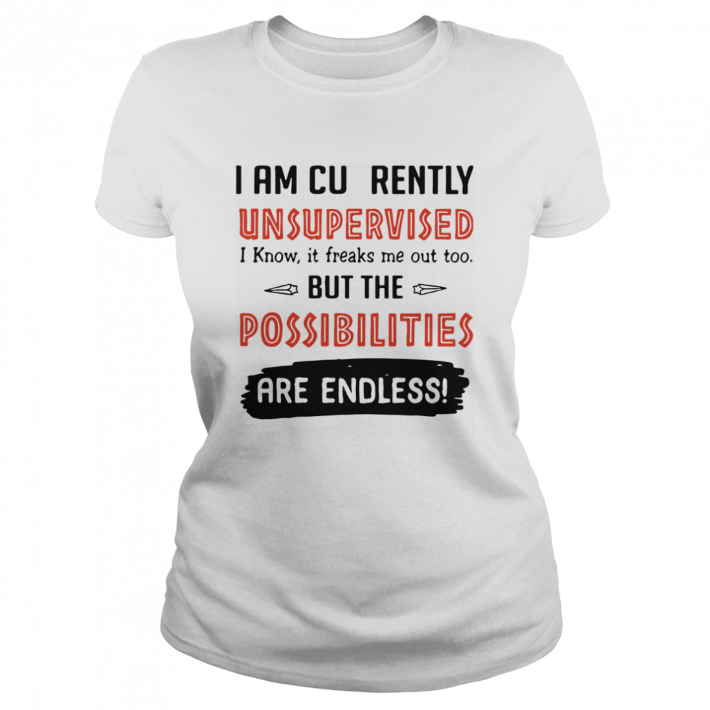 I Am Currently Unsupervised I Know It Freaks Me Out Too But The Possibilities Are Endless  Classic Women's T-shirt