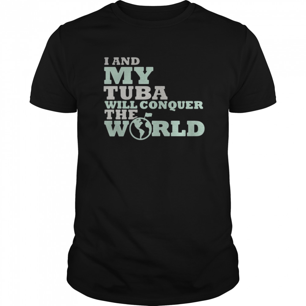 I And My Tuba Will Conquer The World shirt