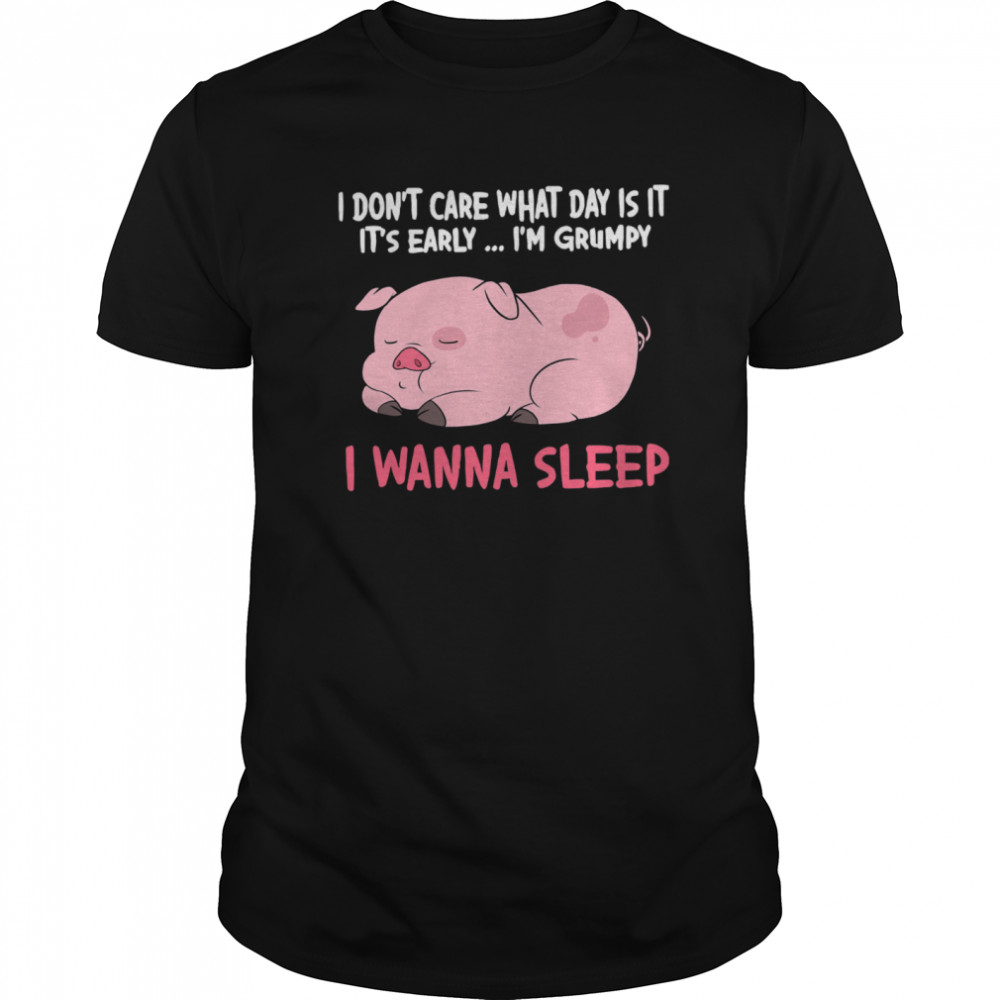 I Dont Care What Day Is It Its Early Im Grumpy I Wanna Sleep shirt