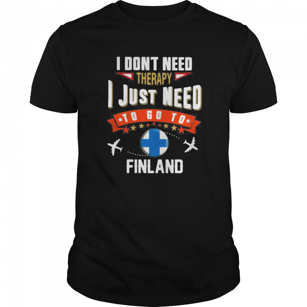 I Dont Need Therapy I Just Need To Go To Finland shirt