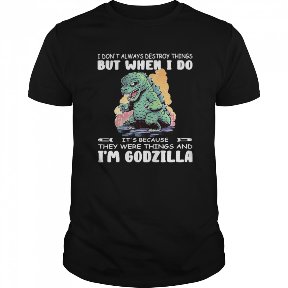 I Don’t Always Destroy Things But When I Do It’s Because They Were Things And I’m Godzilla shirt