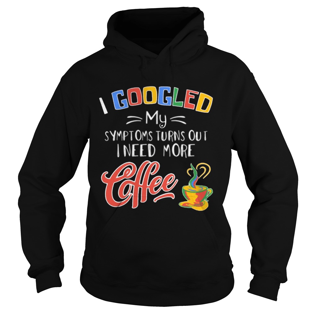 I Googled My Symptoms Turns Out I Need More Coffee  Hoodie