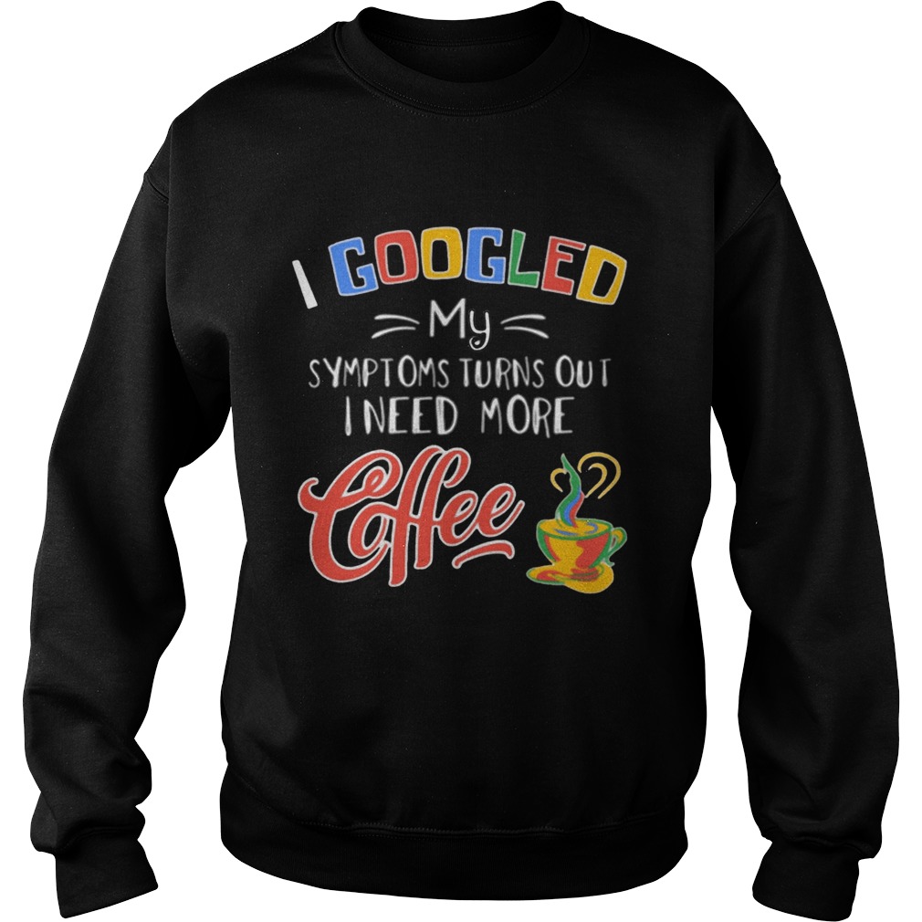 I Googled My Symptoms Turns Out I Need More Coffee  Sweatshirt