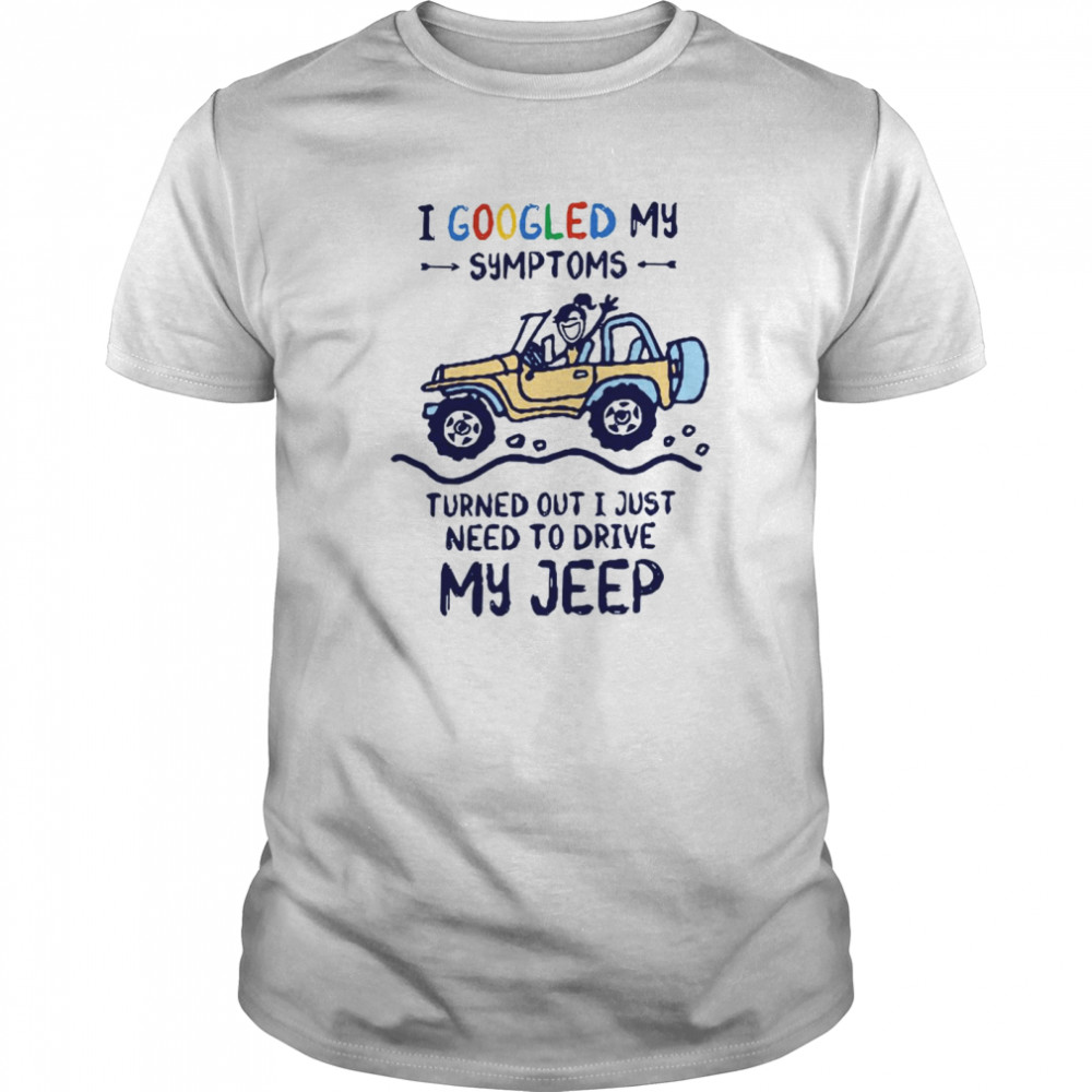 I Googled My Symtoms Turned Out I Just Need To Drive My Jeep shirt