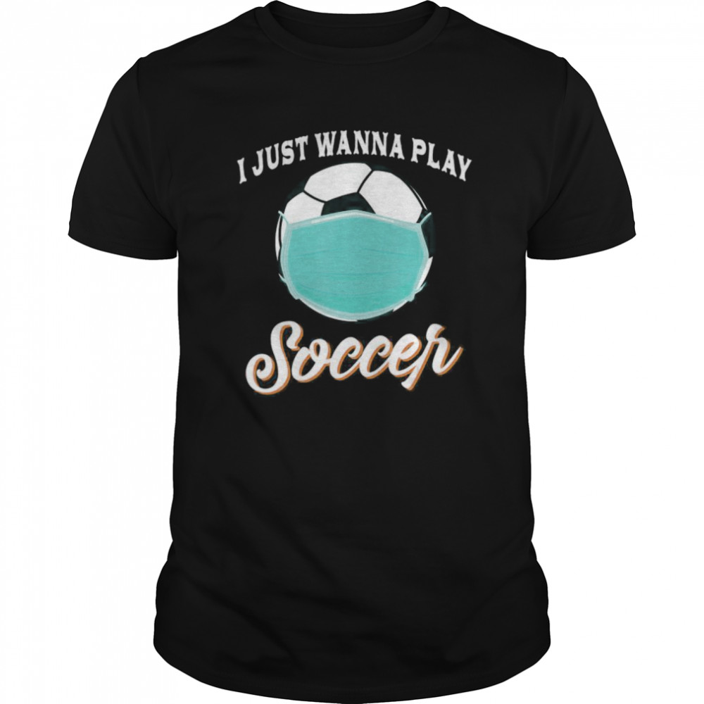 I Just Wanna Play Soccer Funny Face Mask Quarantine shirt