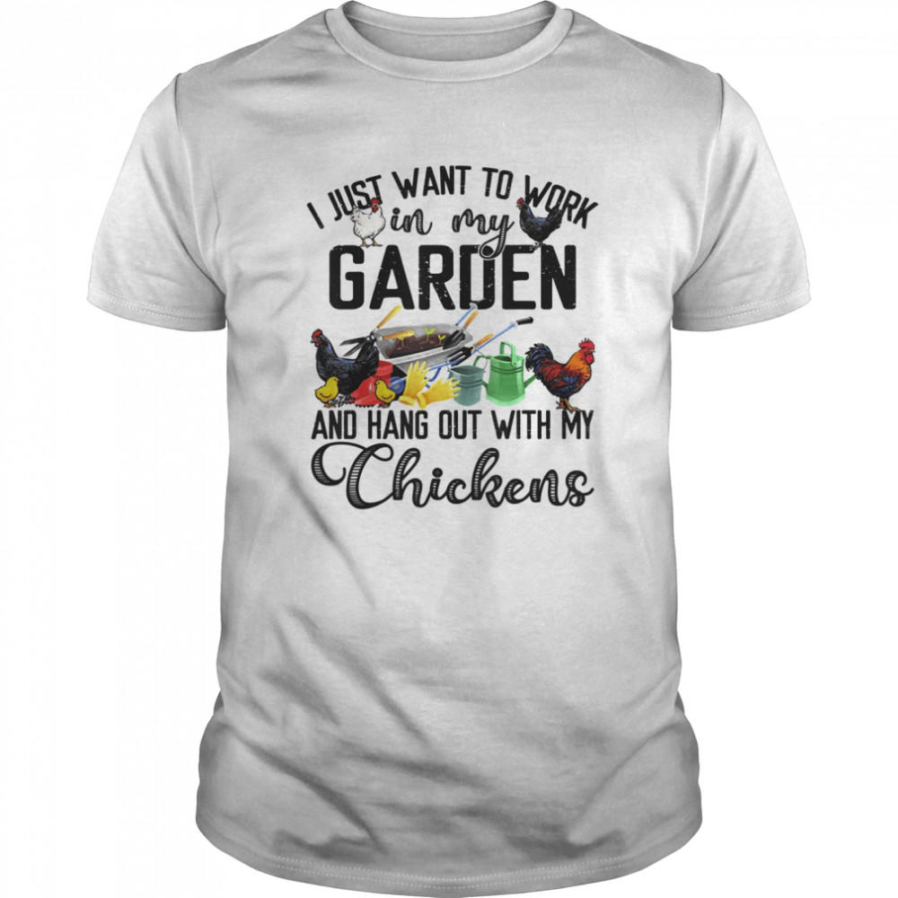 I Just Want To Work In My Garden & Hang Out With My Chickens shirt