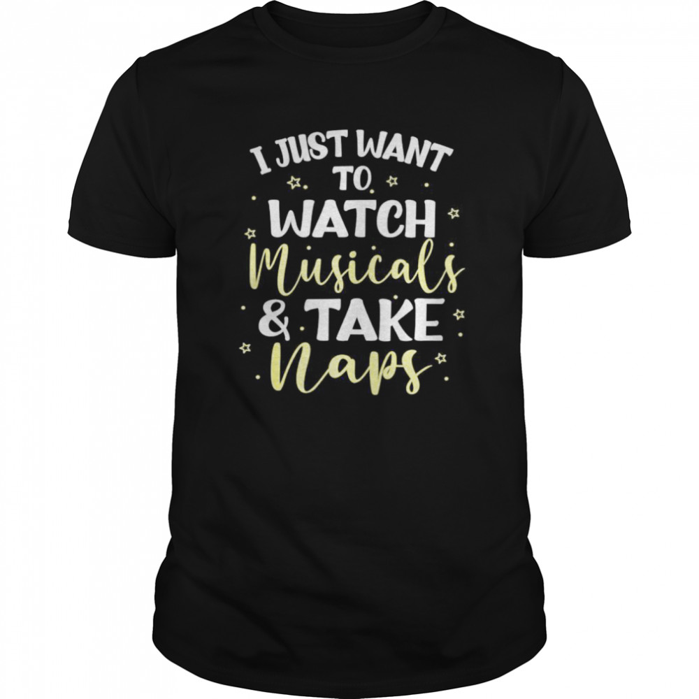 I Just Want to Watch Musicals and Take Naps shirt