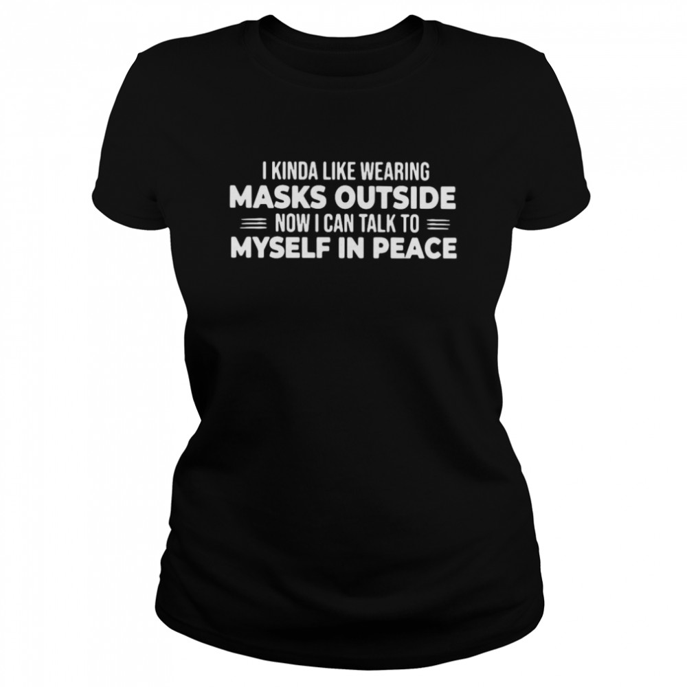 I Kinda Like Wearing Masks Outside Now I Can Talk To Myself In Peace  Classic Women's T-shirt