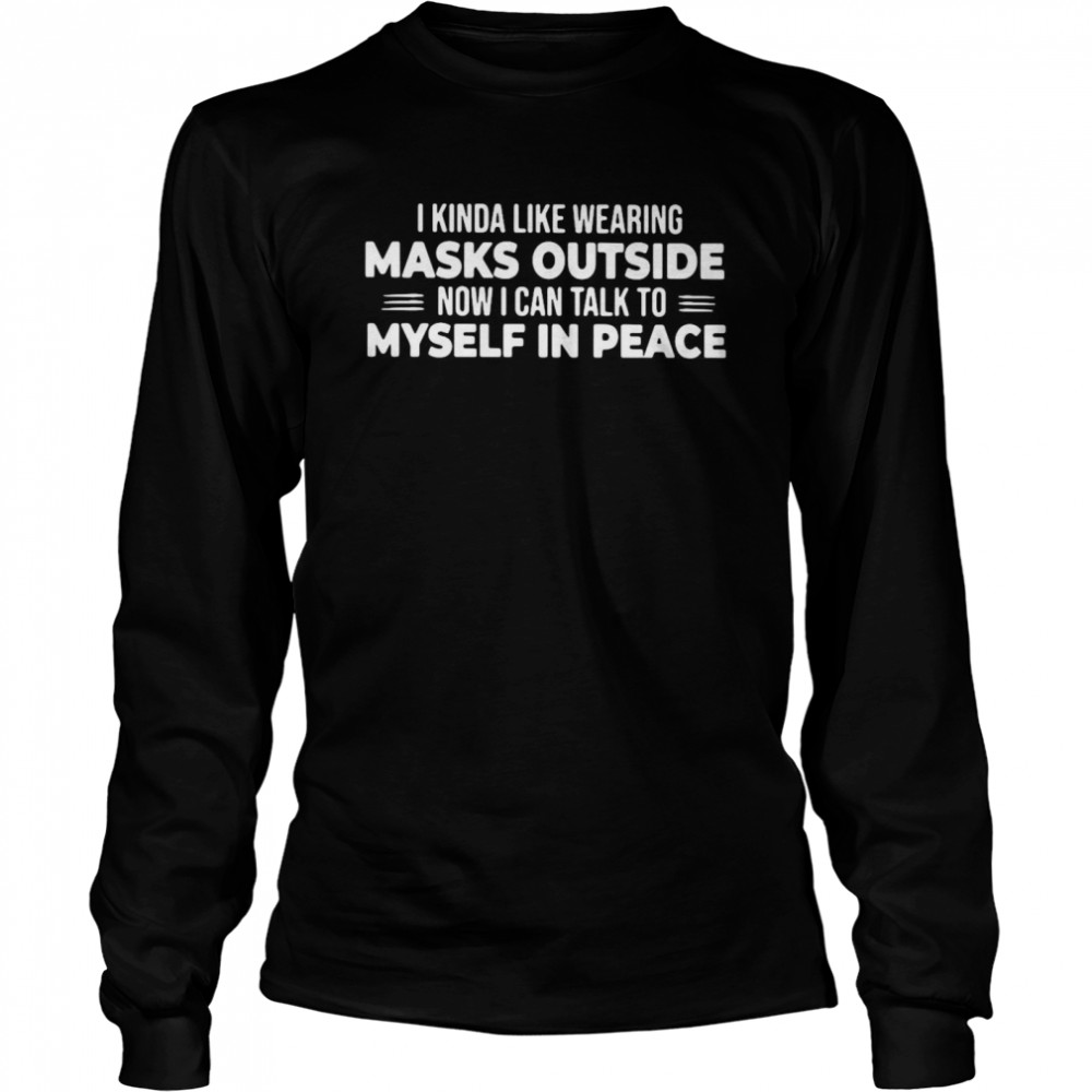 I Kinda Like Wearing Masks Outside Now I Can Talk To Myself In Peace  Long Sleeved T-shirt