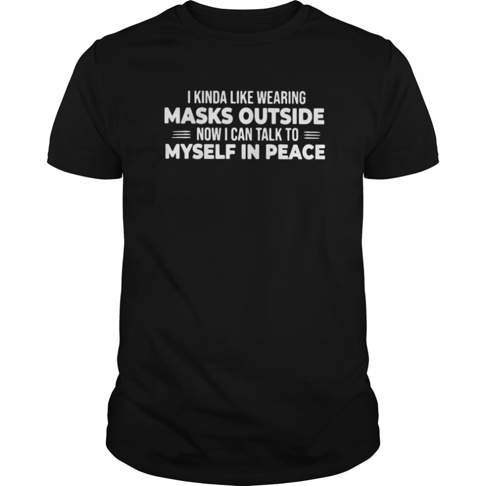 I Kinda Like Wearing Masks Outside Now I Can Talk To Myself In Peace  Classic Men's T-shirt