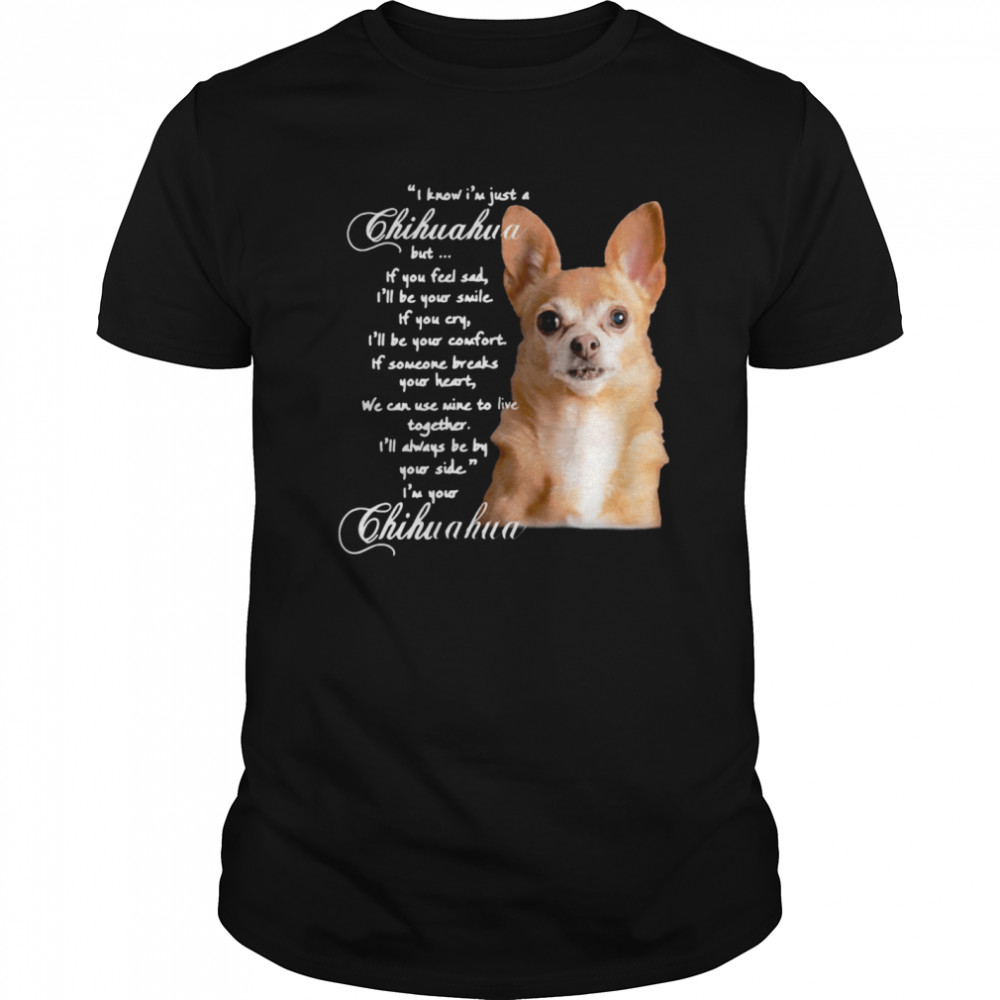 I Know I’m Just A Chihuahua But If You Feel Sad I’ll Be Your Smile shirt