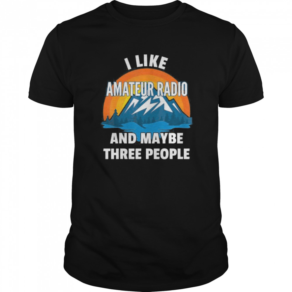 I Like Amateur Radio And Maybe Three People shirt