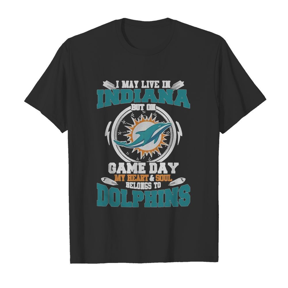 I May Live In Indiana But On Game Day My Heart And Soul Belongs To Miami Dolphins shirt