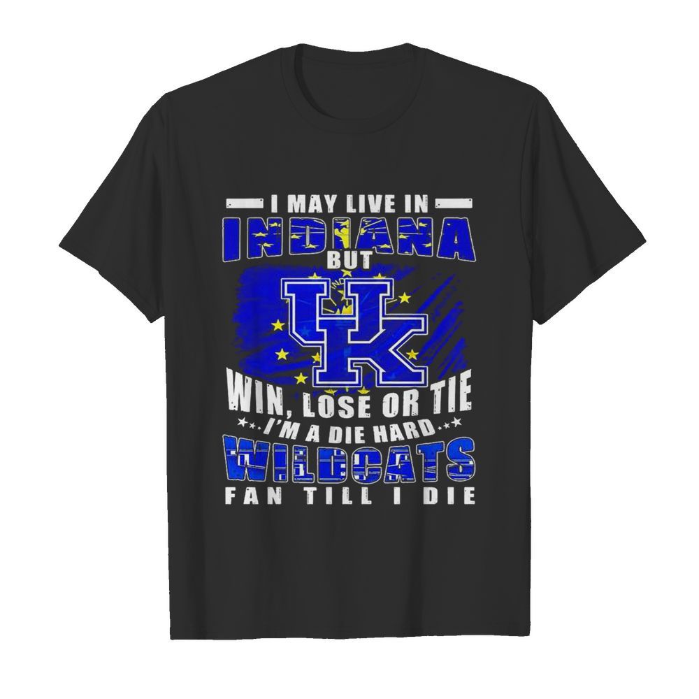 I May Live In Indiana But Win Lose Or Tie Im A Die Hard Wildcats Fan Till I Die shirt