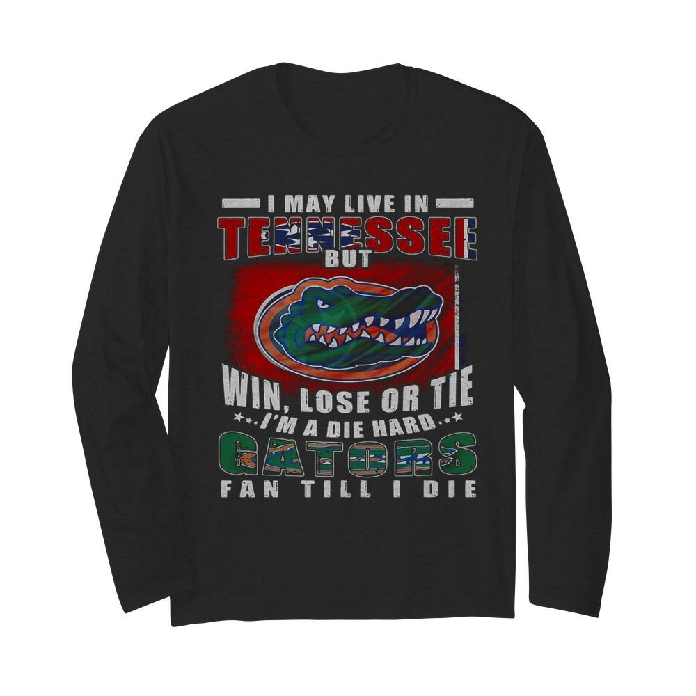 I May Live In Tennessee But Win Lose Or Tie I’m A Die Hard Gators Fan Till I Die  Long Sleeved T-shirt 