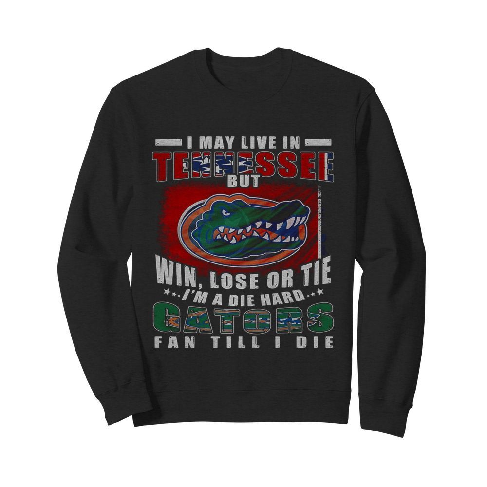 I May Live In Tennessee But Win Lose Or Tie I’m A Die Hard Gators Fan Till I Die  Unisex Sweatshirt