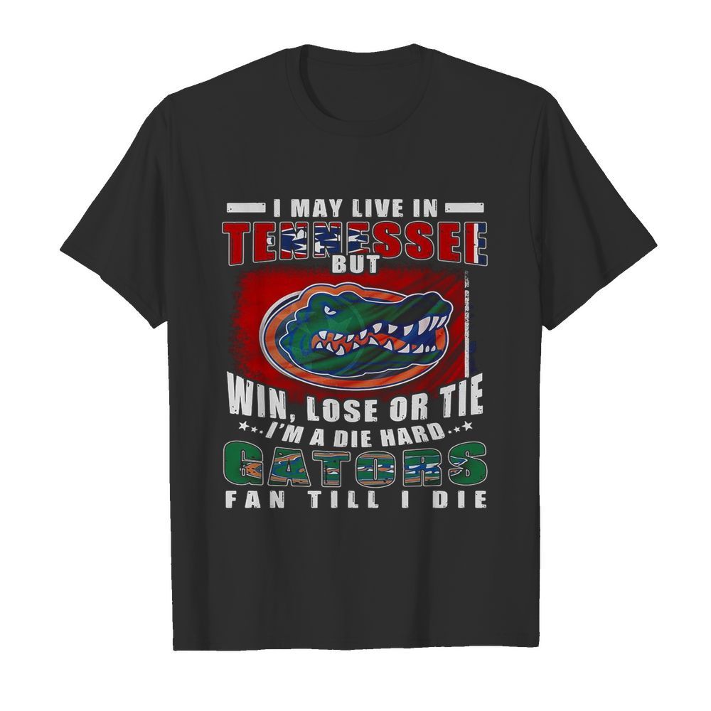 I May Live In Tennessee But Win Lose Or Tie I’m A Die Hard Gators Fan Till I Die shirt