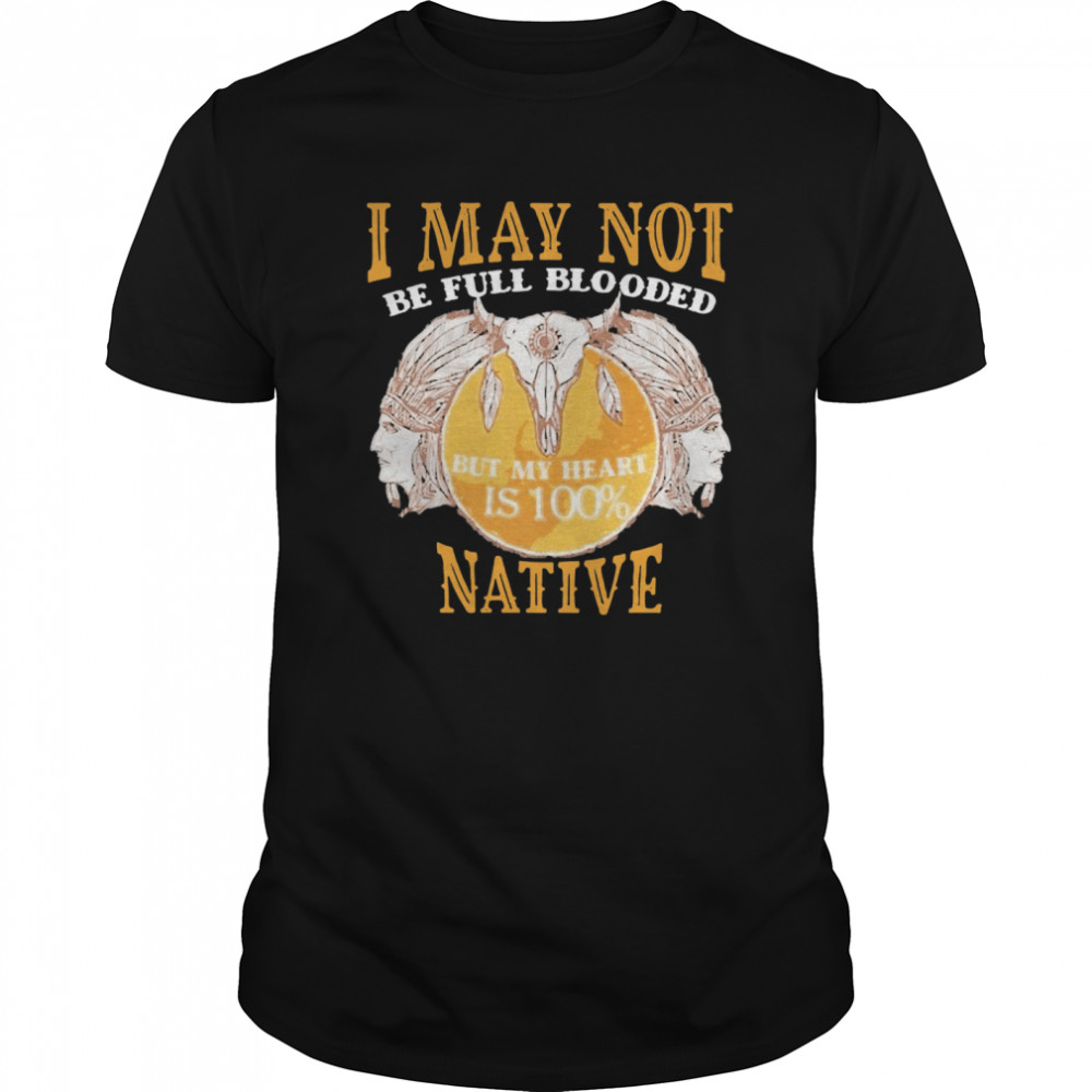 I May Not Be Full Blooded But My Heart Is 100 Native shirt