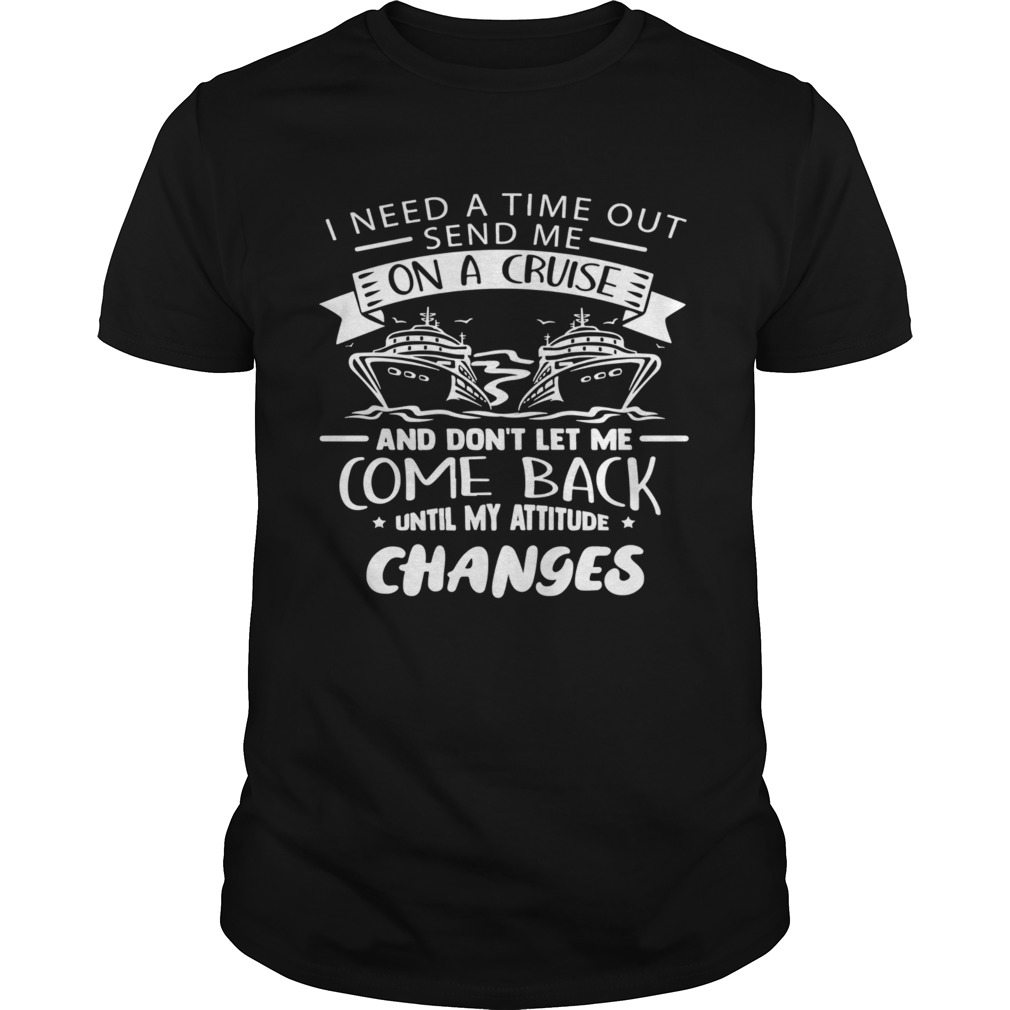 I Need A Time Out Send Me On A Cruise And Dont Let Me Come Back Until My Attitude Changes shirt