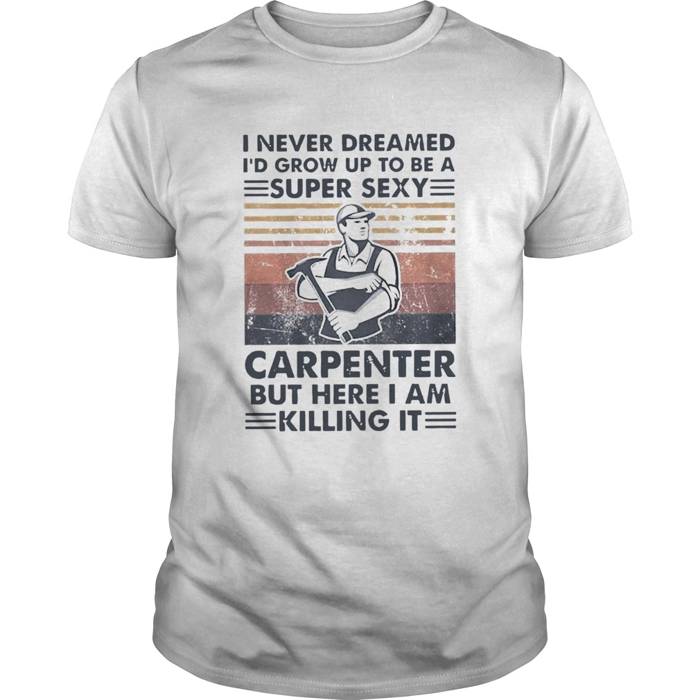 I Never Dreamed Id Grow Up To Be A Super Sexy Carpenter But Here I Am Killing It Vintage shirt