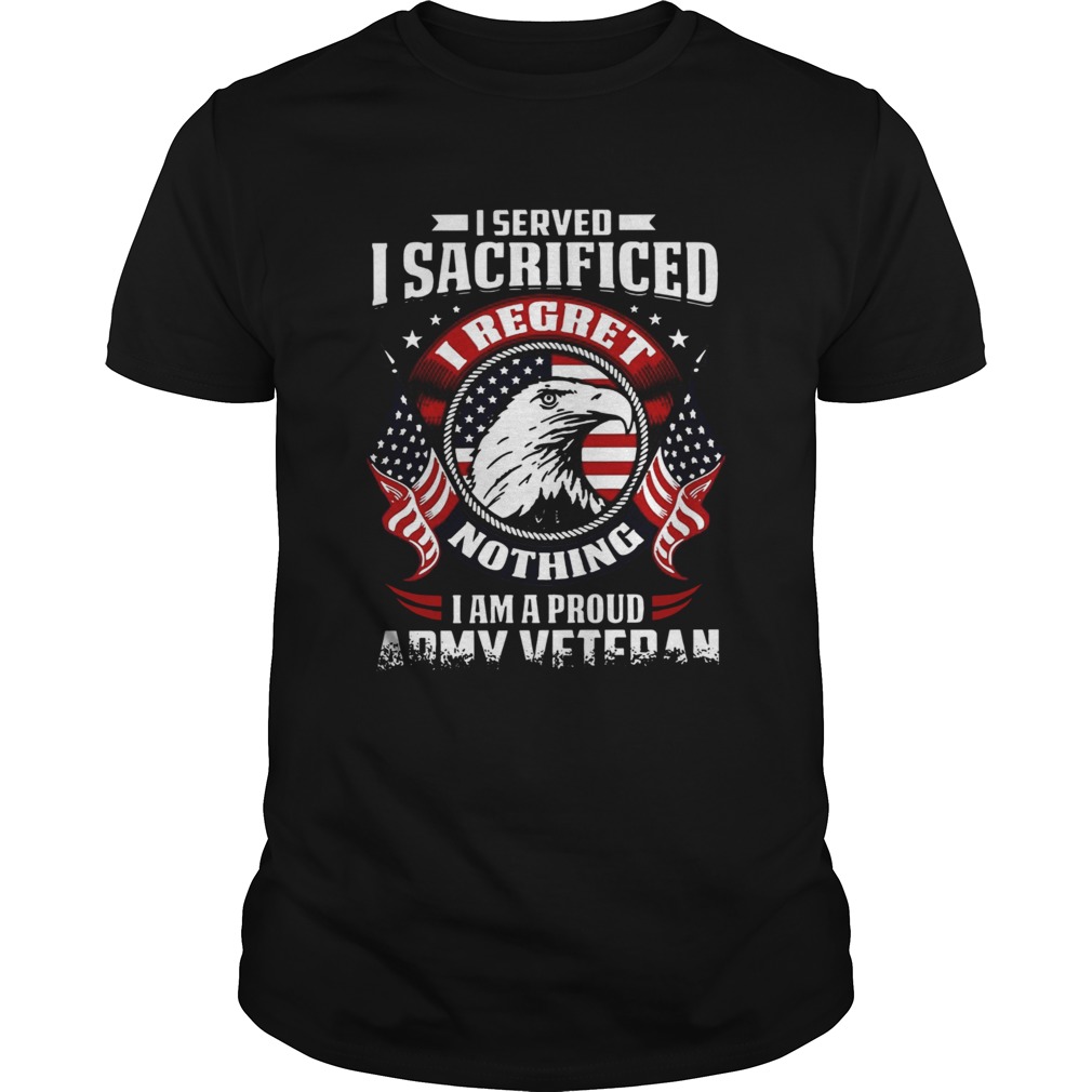 I Served Sacrificed I Regret Nothing I Am Pround Army Veteran shirt