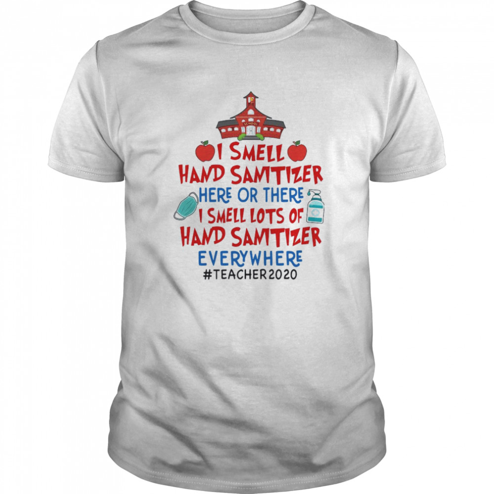 I Smell Hand Sanitizer Here Or There I Smell Lots Of Hand Sanitizer Everywhere Teacher 2020 shirt