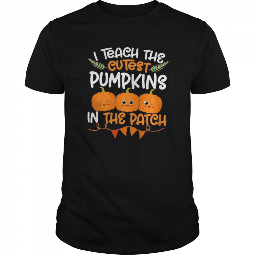 I Teach The Cutest Pumpkins In The Patch shirt