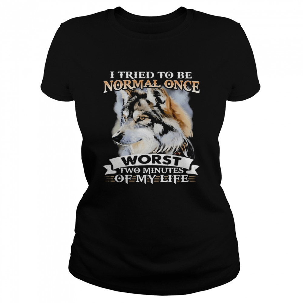 I Tried To Be Normal Once Worst Two Minutes Of My Life Wolf  Classic Women's T-shirt