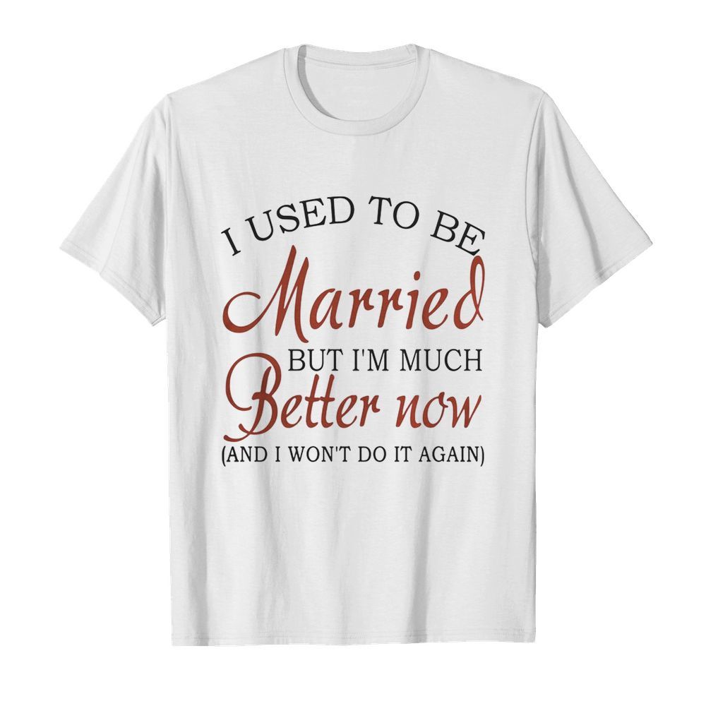 I Used To Be Married But I’m Much Better Now And I Won’t Do It Again shirt