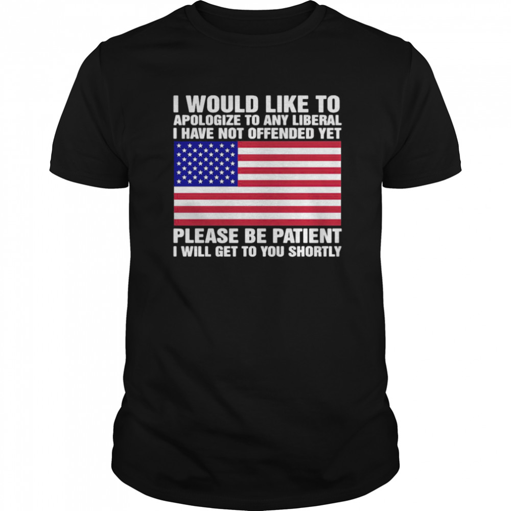 I Would Like To apologize To Any Liberal I Have Not Offended Yet Please Be Patient shirt