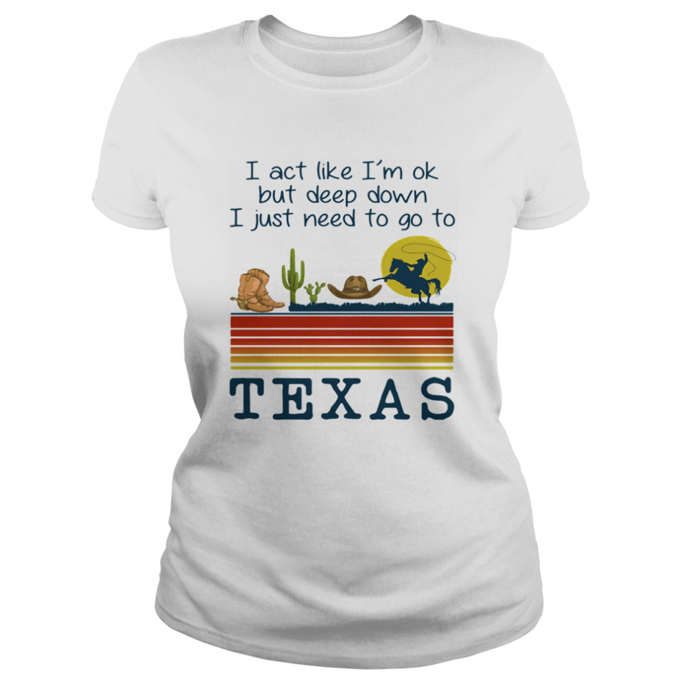 I act like i’m ok but deep down i just need to go to texas vintage retro  Classic Women's T-shirt