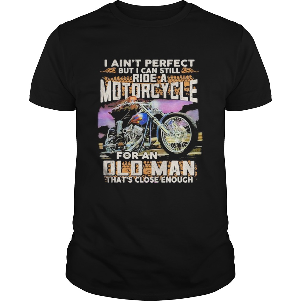 I aint perfect but i can still ride a motorcycle for an old man thats close enough quote shirt