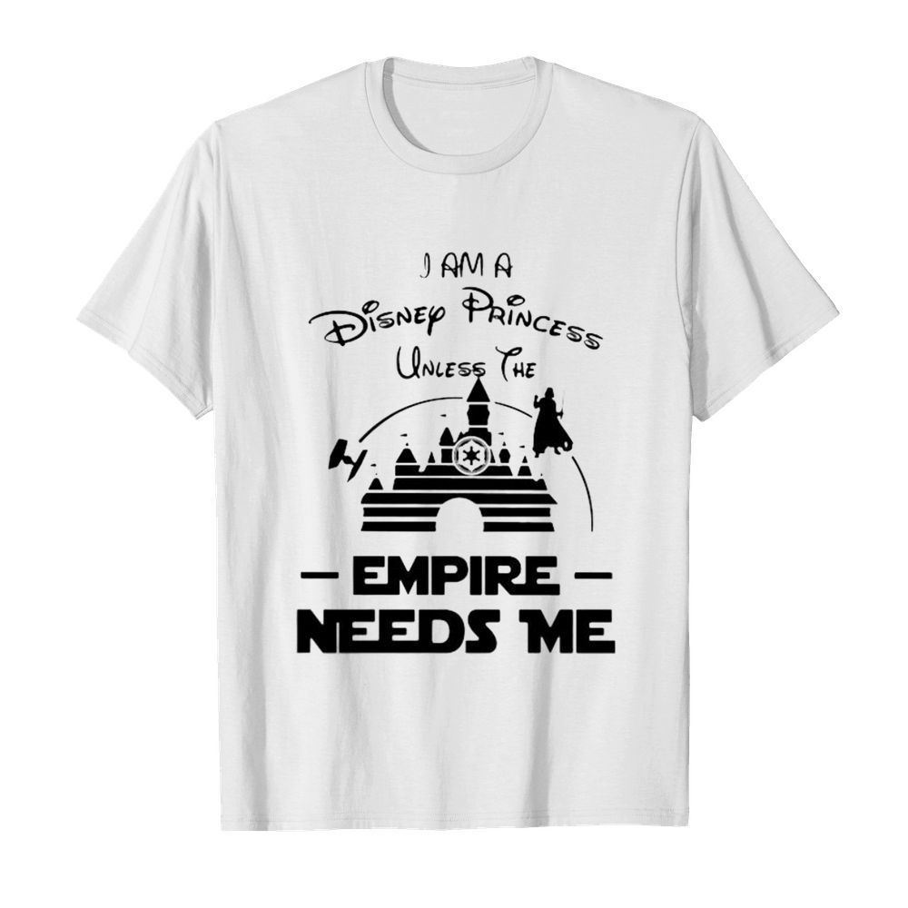 I am a disney princess unless the empire needs me shirt