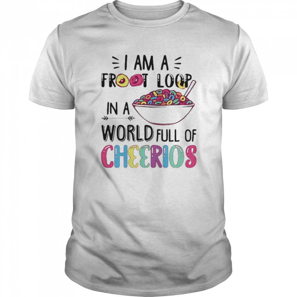 I am a froot loop in a world full of cheerios shirt