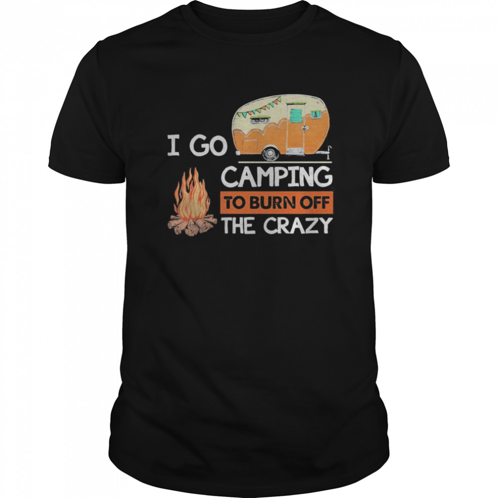 I go camping to burn off the crazy fire shirt