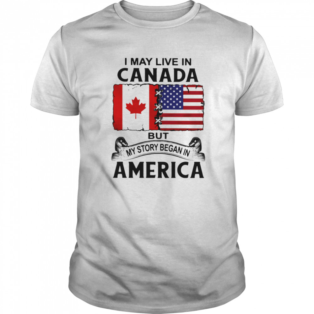 I may live in canada but my story began in america shirt