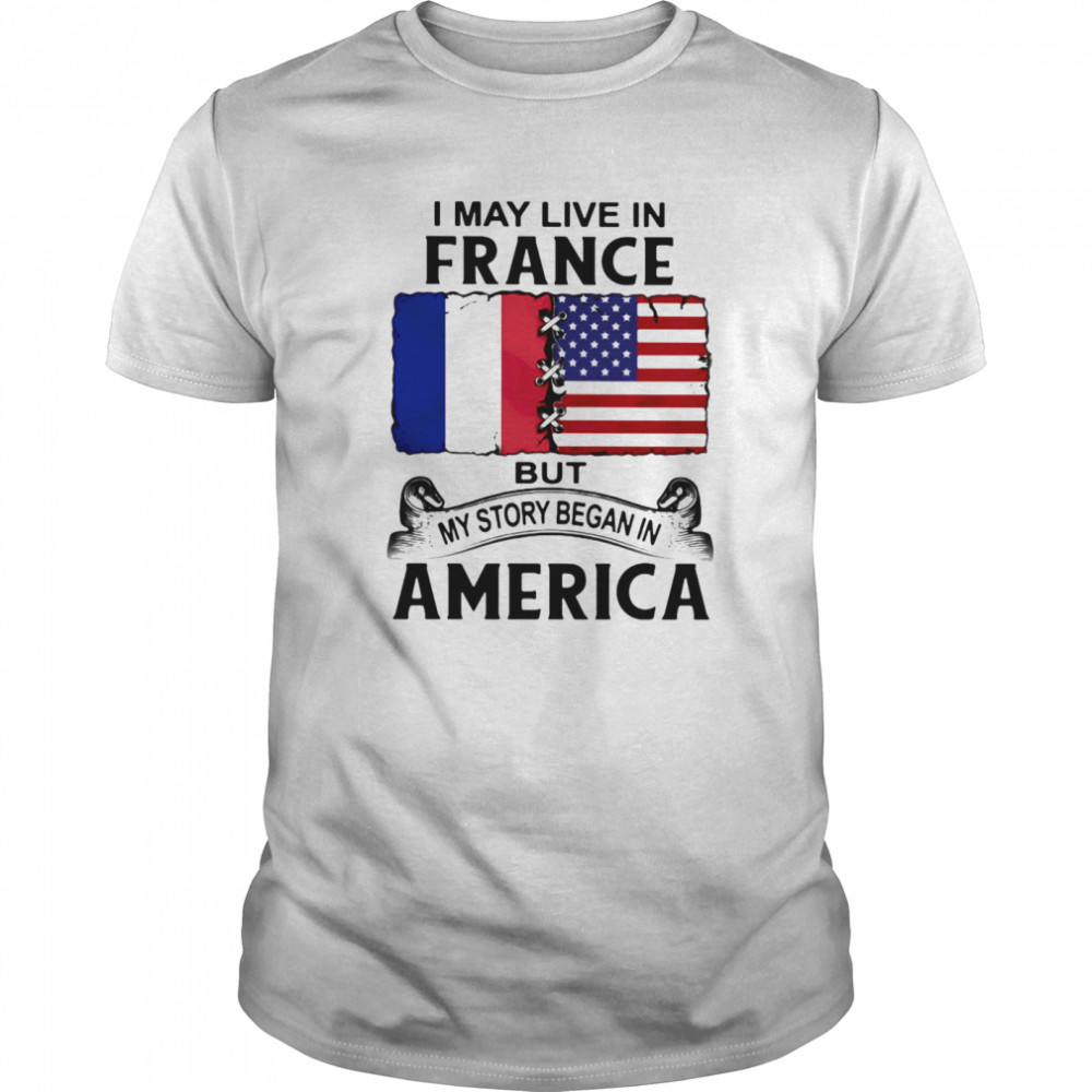 I may live in france but my story began in america shirt