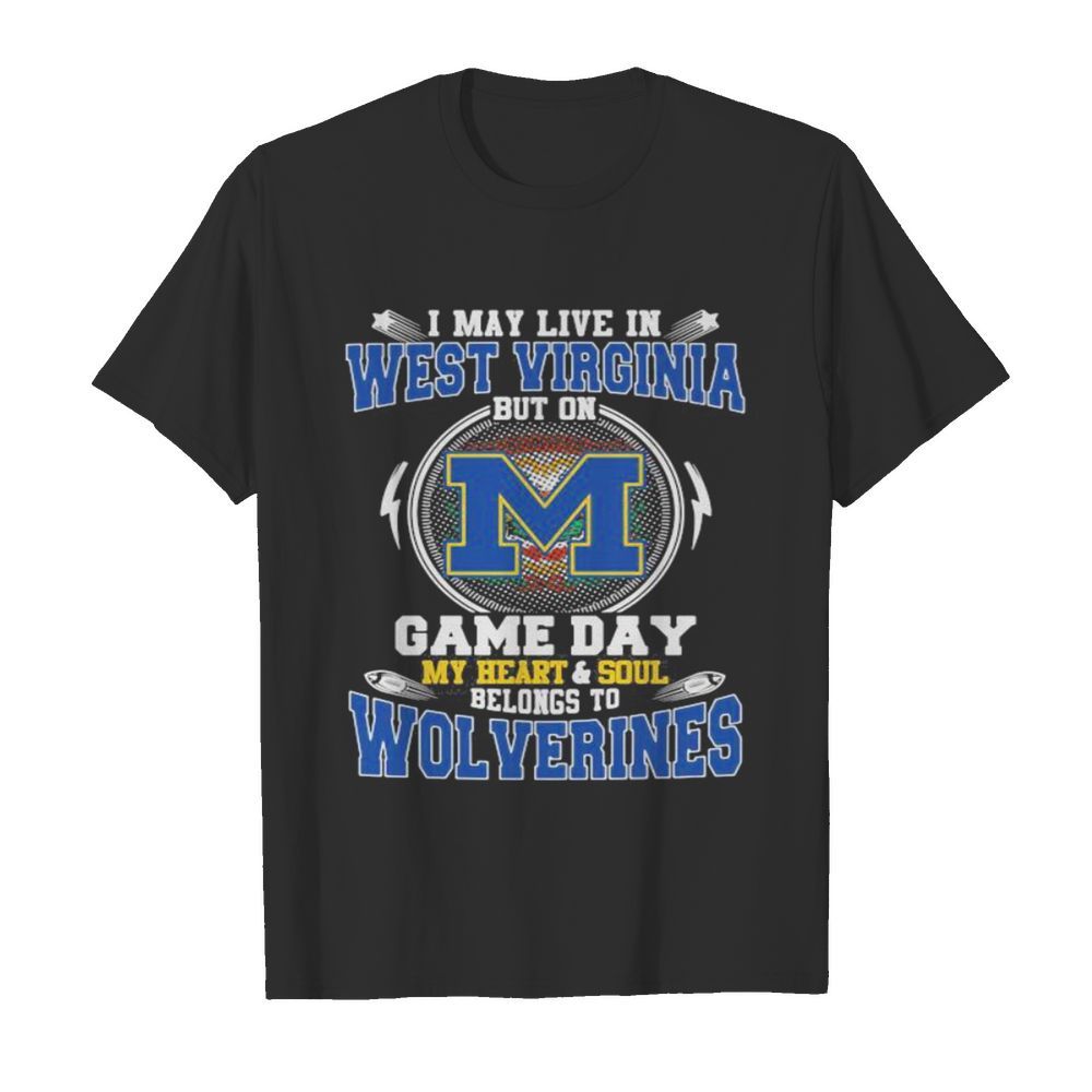 I may live in west virginia but on game day my heart and soul belongs to wolverines shirt