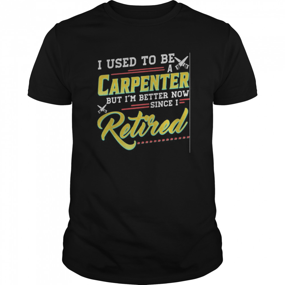 I used to be a carpenter but i’m better now since i retired shirt