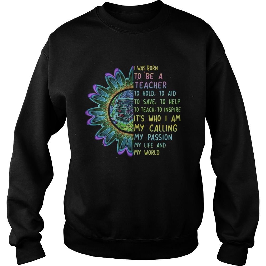 I was born to be a teacher to hold to aid to save to help to teach to inspire its who i am my call Sweatshirt