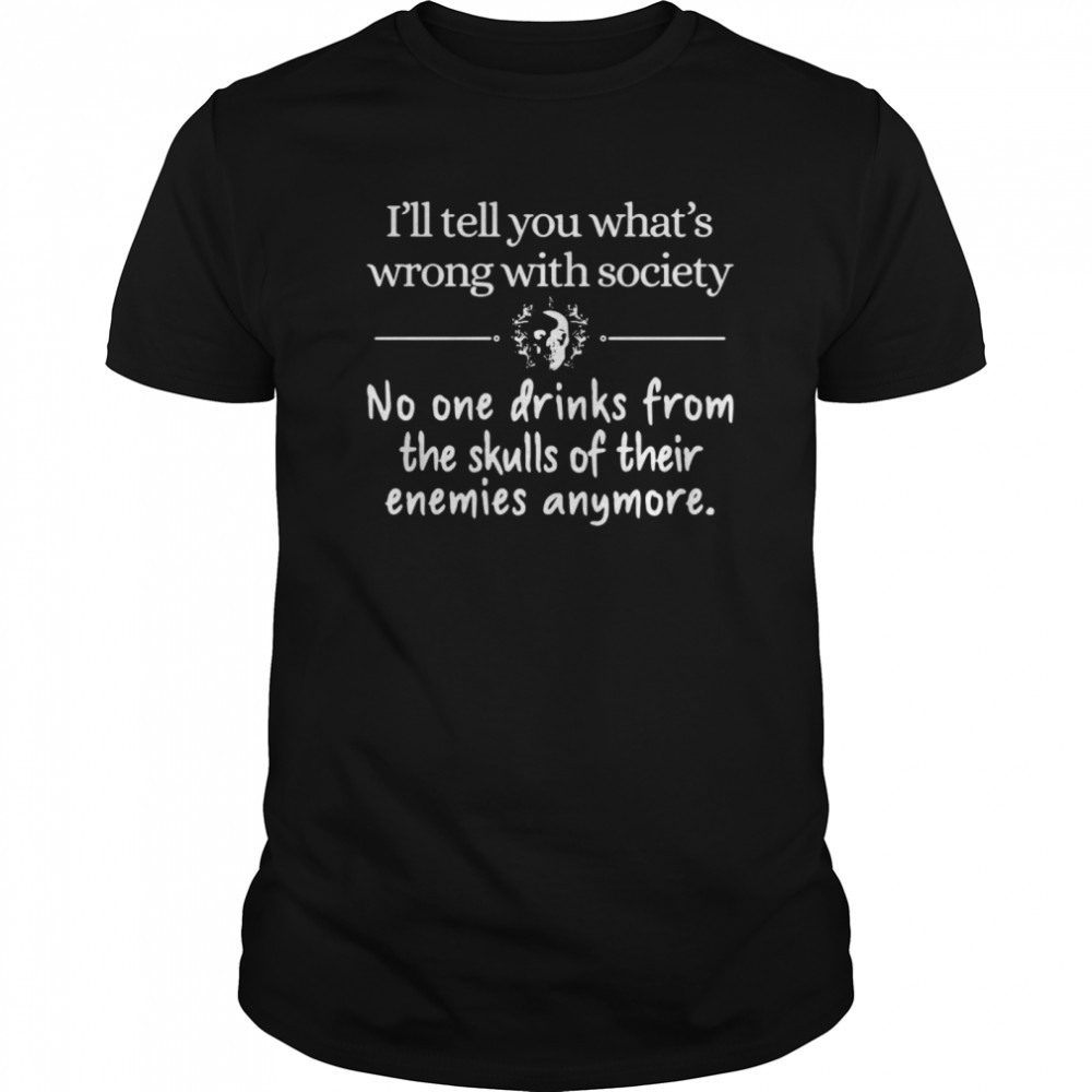 I’ll Tell You What’s Wrong With Society No One Drinks From The Skulls Of Their Enemies Anymore shirt