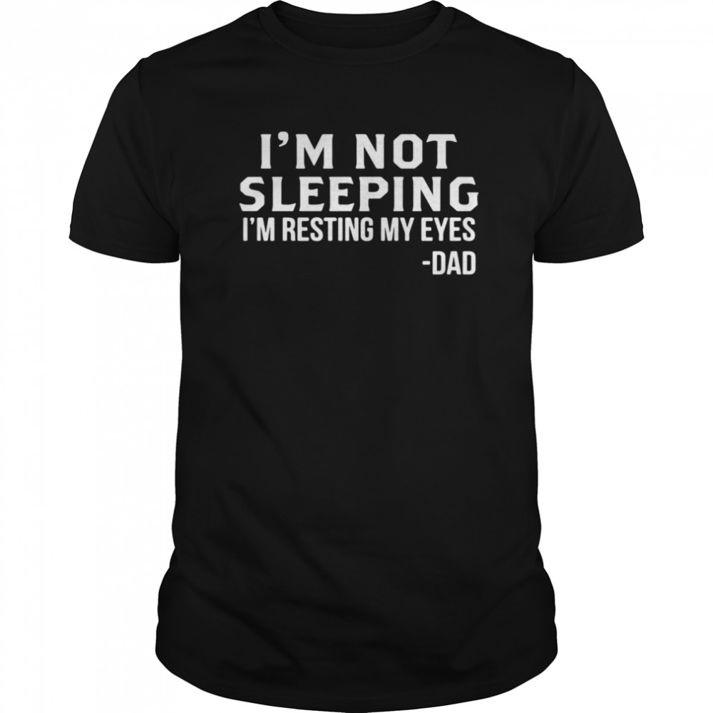 I’m Not Sleeping I’m Resting My Eyes Dad shirt