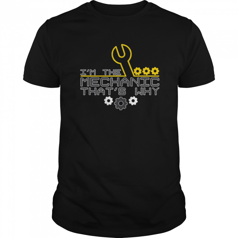 I’m The Mechanic That’s Why shirt