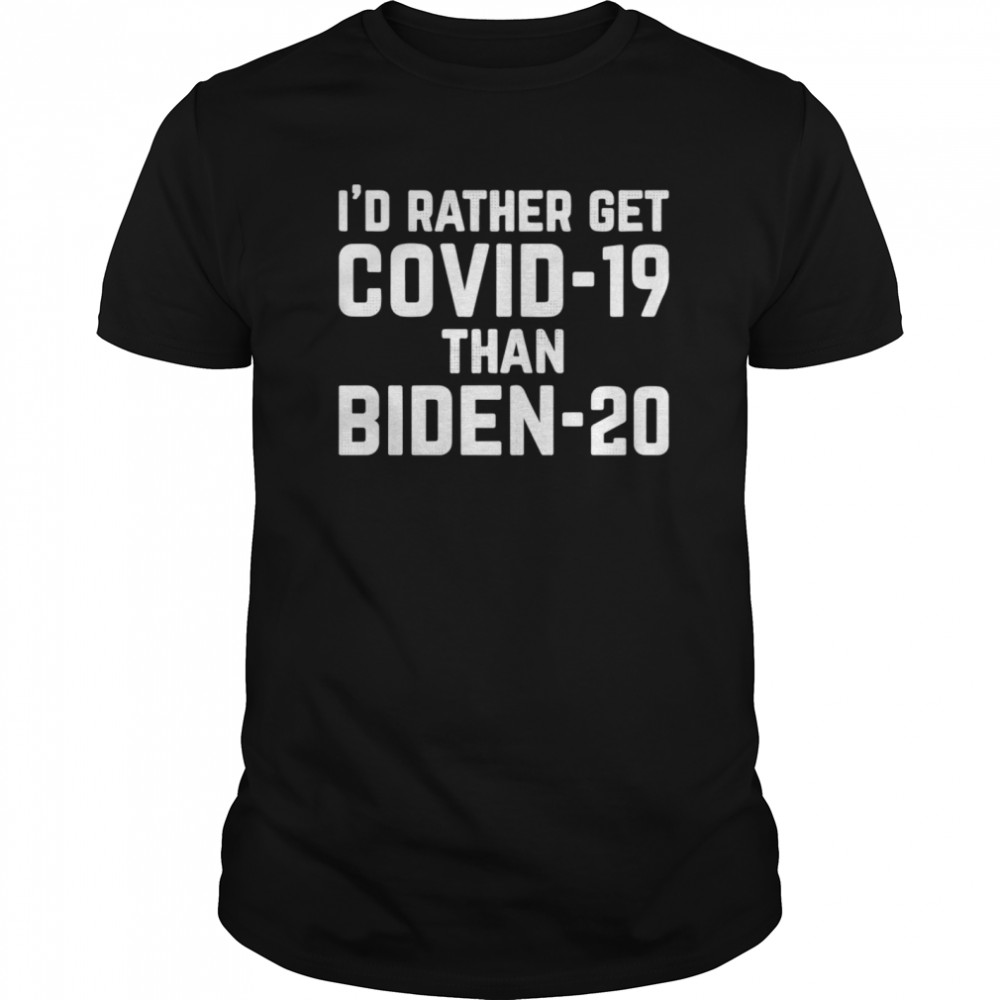 Id Rather Get Covid19 Than Biden 20 shirt